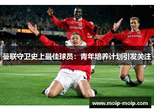 曼联守卫史上最佳球员：青年培养计划引发关注